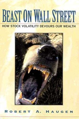 Beast on Wall Street: How Stock Volatility Devours Our Wealth by Robert A Haugen