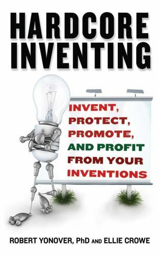 Hardcore Inventing: Invent, Protect, Promote, and Profit From Your Inventions E