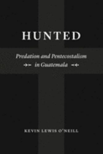 Hunted: Predation and Pentecostalism in Guatemala by O’Neill, Kevin Lewis