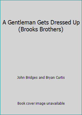 A Gentleman Gets Dressed Up (Brooks Brothers) by John Bridges and Bryan Curtis