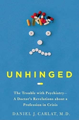 Unhinged: The Trouble with Psychiatry – A Doctor’s Revelations about a by Carlat