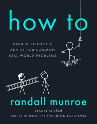 How To: Absurd Scientific Advice for Common Real-World Problems by Munroe, Rand