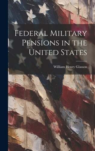 Federal Military Pensions in the United States by William Henry Glasson: New