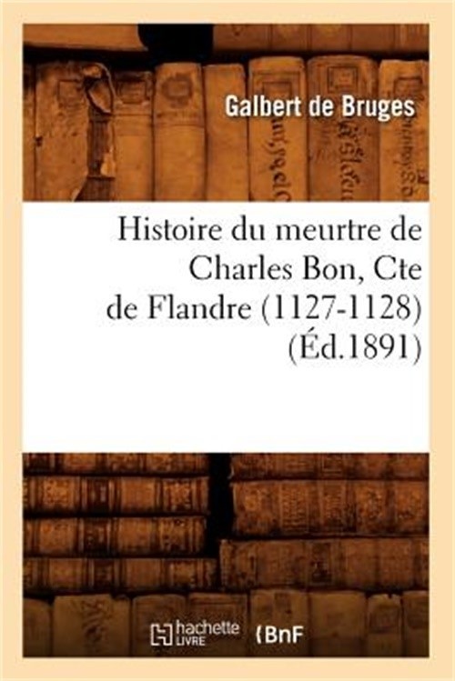 Histoire Du Meurtre de Charles Bon, Cte de Flandre (1127-1128) (�d.1891) (Paperb